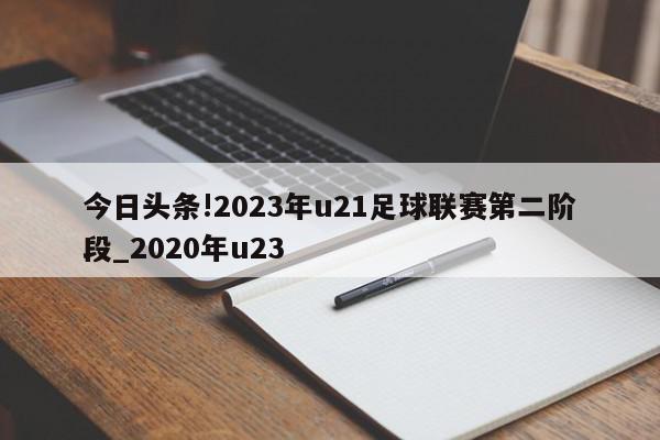 今日头条!2023年u21足球联赛第二阶段_2020年u23