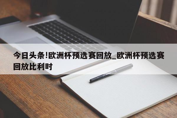 今日头条!欧洲杯预选赛回放_欧洲杯预选赛回放比利时