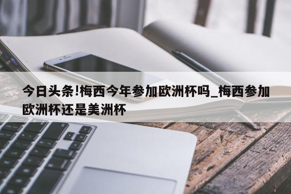 今日头条!梅西今年参加欧洲杯吗_梅西参加欧洲杯还是美洲杯