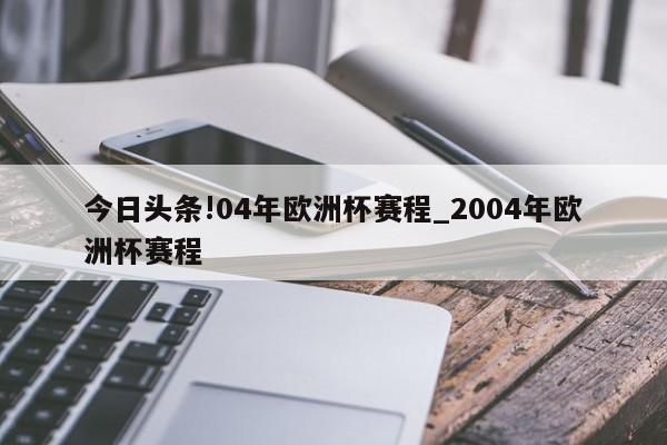 今日头条!04年欧洲杯赛程_2004年欧洲杯赛程