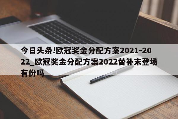 今日头条!欧冠奖金分配方案2021-2022_欧冠奖金分配方案2022替补末登场有份吗