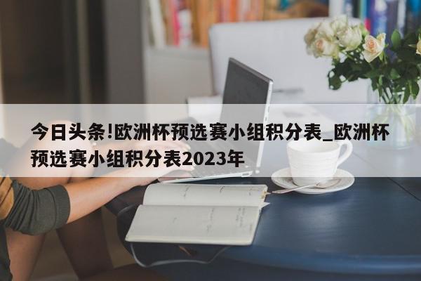 今日头条!欧洲杯预选赛小组积分表_欧洲杯预选赛小组积分表2023年