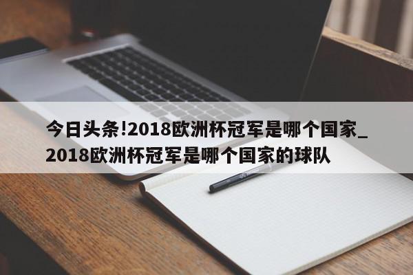 今日头条!2018欧洲杯冠军是哪个国家_2018欧洲杯冠军是哪个国家的球队