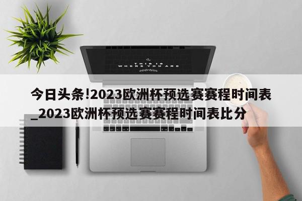 今日头条!2023欧洲杯预选赛赛程时间表_2023欧洲杯预选赛赛程时间表比分