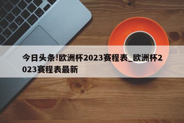 今日头条!欧洲杯2023赛程表_欧洲杯2023赛程表最新