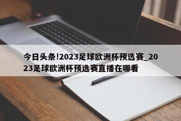 今日头条!2023足球欧洲杯预选赛_2023足球欧洲杯预选赛直播在哪看