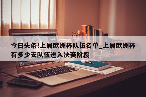 今日头条!上届欧洲杯队伍名单_上届欧洲杯有多少支队伍进入决赛阶段