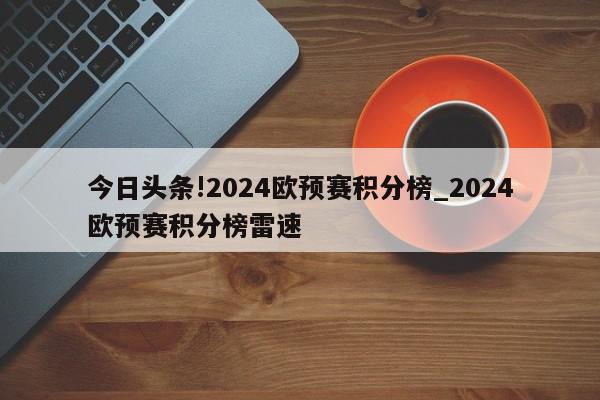 今日头条!2024欧预赛积分榜_2024欧预赛积分榜雷速