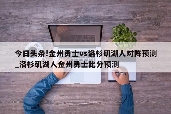 今日头条!金州勇士vs洛杉矶湖人对阵预测_洛杉矶湖人金州勇士比分预测