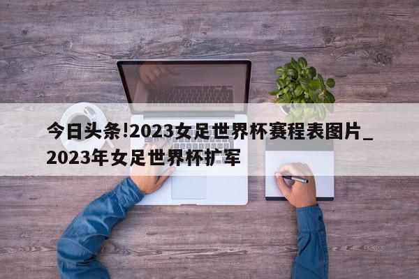 今日头条!2023女足世界杯赛程表图片_2023年女足世界杯扩军