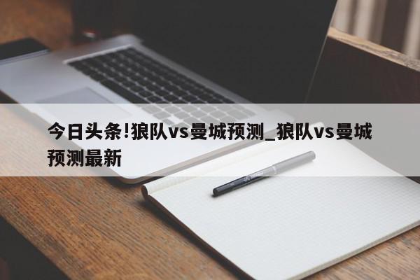 今日头条!狼队vs曼城预测_狼队vs曼城预测最新