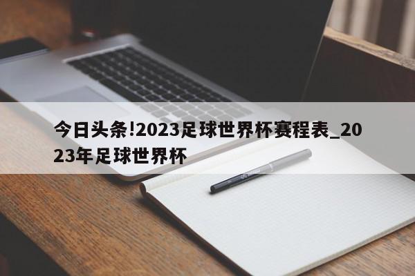 今日头条!2023足球世界杯赛程表_2023年足球世界杯