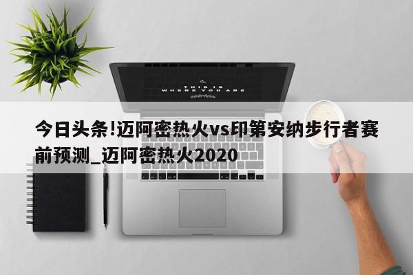 今日头条!迈阿密热火vs印第安纳步行者赛前预测_迈阿密热火2020