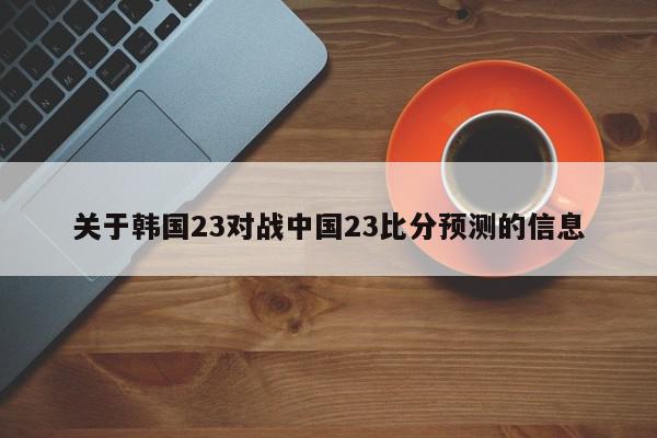 关于韩国23对战中国23比分预测的信息