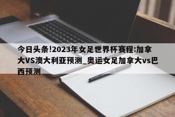 今日头条!2023年女足世界杯赛程:加拿大VS澳大利亚预测_奥运女足加拿大vs巴西预测