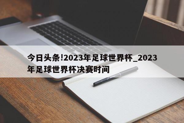 今日头条!2023年足球世界杯_2023年足球世界杯决赛时间