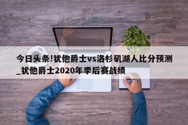 今日头条!犹他爵士vs洛杉矶湖人比分预测_犹他爵士2020年季后赛战绩