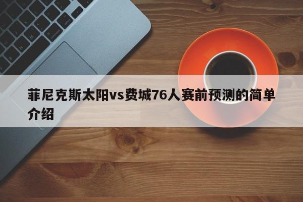 菲尼克斯太阳vs费城76人赛前预测的简单介绍