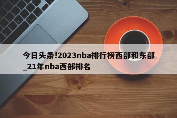 今日头条!2023nba排行榜西部和东部_21年nba西部排名