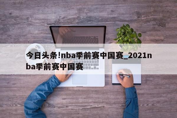 今日头条!nba季前赛中国赛_2021nba季前赛中国赛