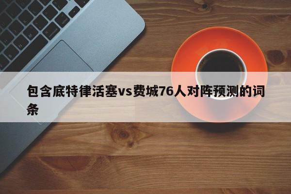 包含底特律活塞vs费城76人对阵预测的词条