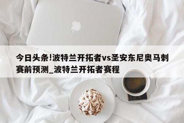 今日头条!波特兰开拓者vs圣安东尼奥马刺赛前预测_波特兰开拓者赛程