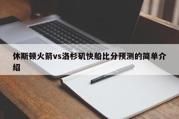 休斯顿火箭vs洛杉矶快船比分预测的简单介绍