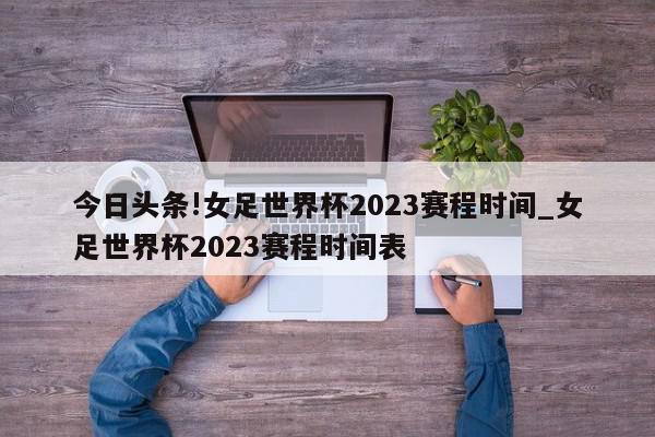 今日头条!女足世界杯2023赛程时间_女足世界杯2023赛程时间表