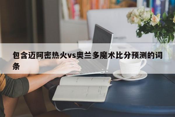 包含迈阿密热火vs奥兰多魔术比分预测的词条