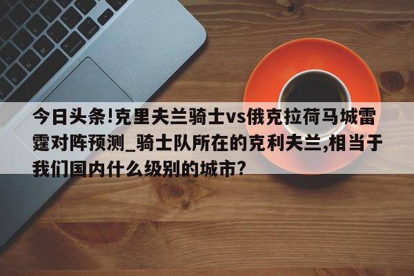 今日头条!克里夫兰骑士vs俄克拉荷马城雷霆对阵预测_骑士队所在的克利夫兰,相当于我们国内什么级别的城市?