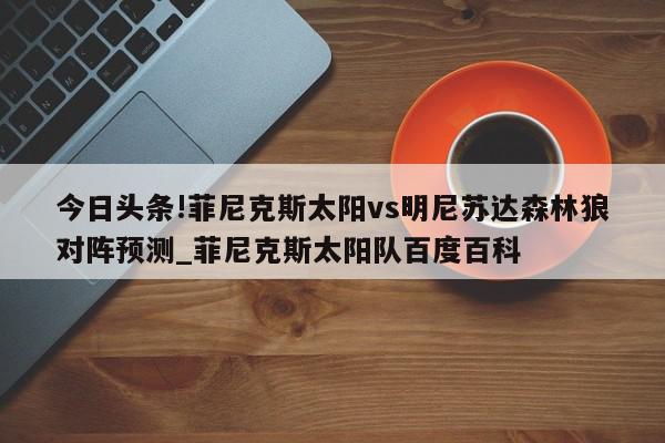 今日头条!菲尼克斯太阳vs明尼苏达森林狼对阵预测_菲尼克斯太阳队百度百科