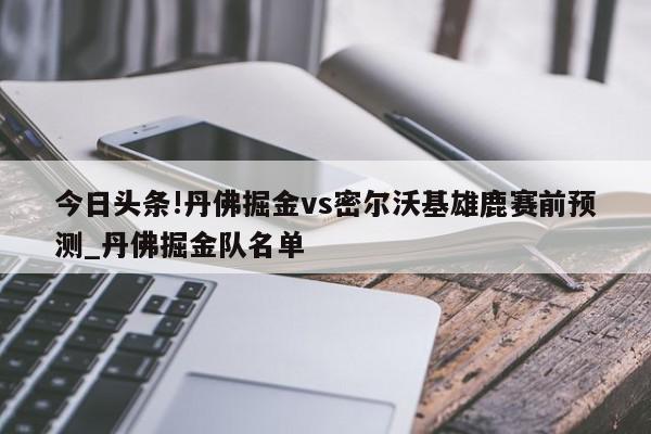 今日头条!丹佛掘金vs密尔沃基雄鹿赛前预测_丹佛掘金队名单