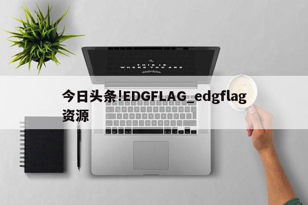 今日头条!EDGFLAG_edgflag资源