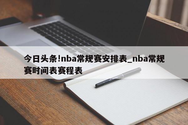 今日头条!nba常规赛安排表_nba常规赛时间表赛程表