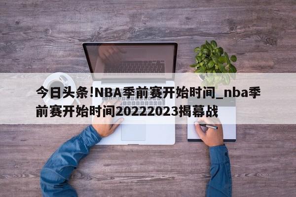 今日头条!NBA季前赛开始时间_nba季前赛开始时间20222023揭幕战