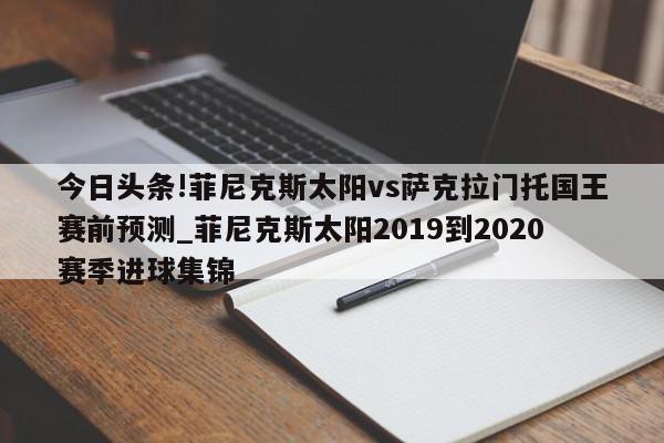 今日头条!菲尼克斯太阳vs萨克拉门托国王赛前预测_菲尼克斯太阳2019到2020赛季进球集锦