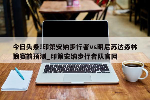 今日头条!印第安纳步行者vs明尼苏达森林狼赛前预测_印第安纳步行者队官网