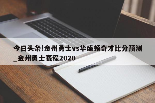 今日头条!金州勇士vs华盛顿奇才比分预测_金州勇士赛程2020