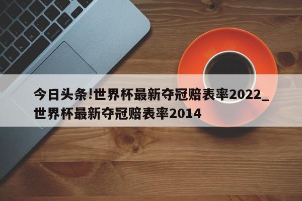 今日头条!世界杯最新夺冠赔表率2022_世界杯最新夺冠赔表率2014