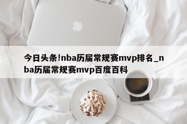 今日头条!nba历届常规赛mvp排名_nba历届常规赛mvp百度百科