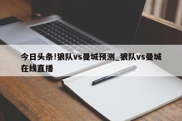 今日头条!狼队vs曼城预测_狼队vs曼城在线直播