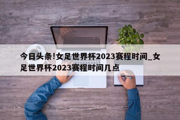 今日头条!女足世界杯2023赛程时间_女足世界杯2023赛程时间几点