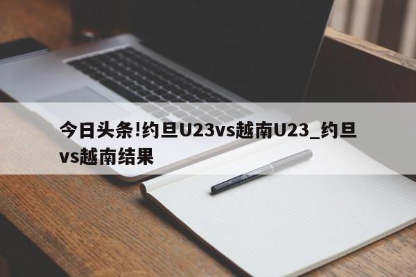 今日头条!约旦U23vs越南U23_约旦vs越南结果