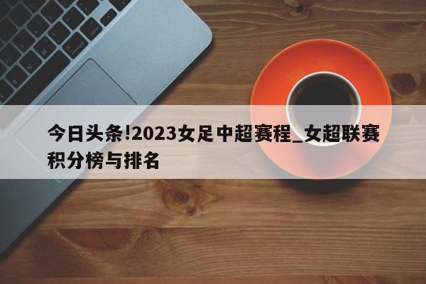 今日头条!2023女足中超赛程_女超联赛积分榜与排名