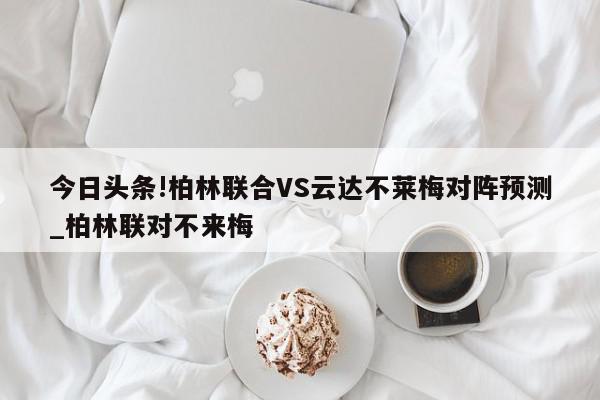 今日头条!柏林联合VS云达不莱梅对阵预测_柏林联对不来梅