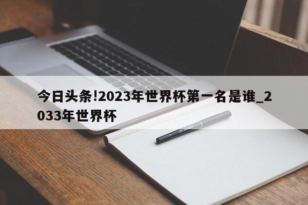 今日头条!2023年世界杯第一名是谁_2033年世界杯