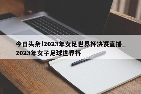 今日头条!2023年女足世界杯决赛直播_2023年女子足球世界杯