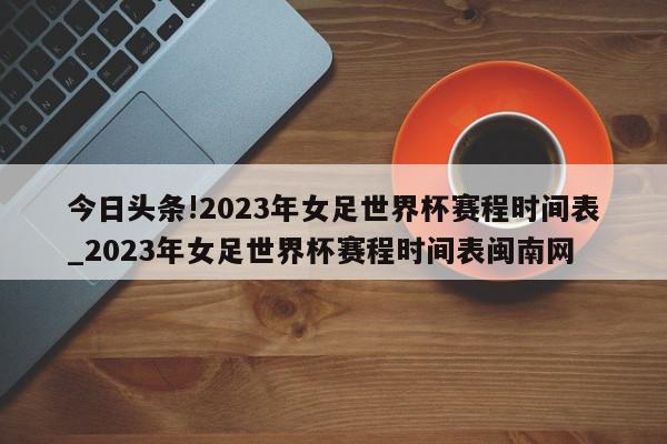 今日头条!2023年女足世界杯赛程时间表_2023年女足世界杯赛程时间表闽南网