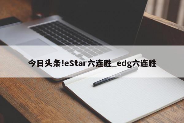 今日头条!eStar六连胜_edg六连胜