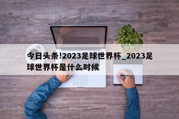 今日头条!2023足球世界杯_2023足球世界杯是什么时候